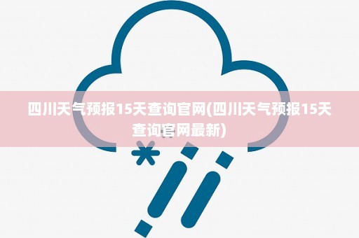 四川天气预报15天查询官网(四川天气预报15天查询官网最新)