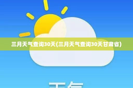 三月天气查询30天(三月天气查询30天甘肃省)