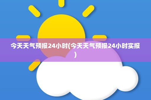 今天天气预报24小时(今天天气预报24小时实报)