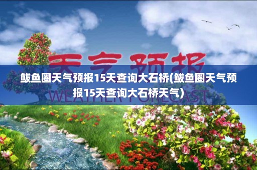 鲅鱼圈天气预报15天查询大石桥(鲅鱼圈天气预报15天查询大石桥天气)