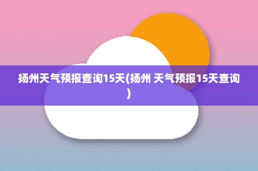 扬州天气预报查询15天(扬州 天气预报15天查询)