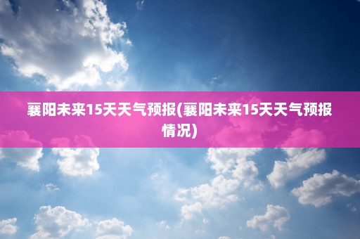 襄阳未来15天天气预报(襄阳未来15天天气预报情况)