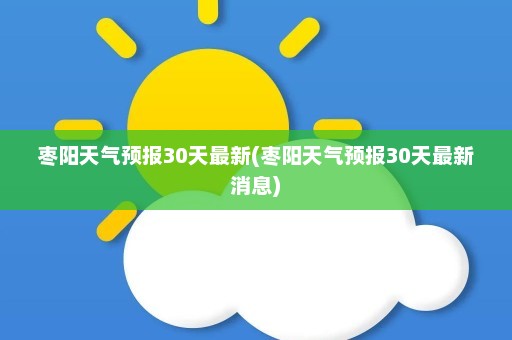 枣阳天气预报30天最新(枣阳天气预报30天最新消息)