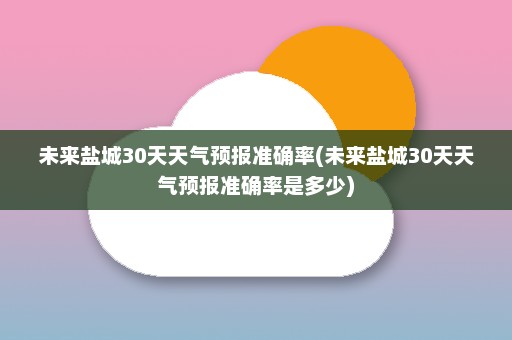 未来盐城30天天气预报准确率(未来盐城30天天气预报准确率是多少)