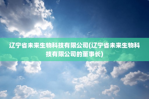 辽宁省未来生物科技有限公司(辽宁省未来生物科技有限公司的董事长)