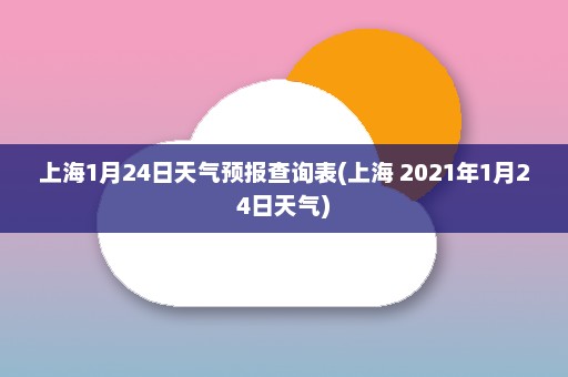 上海1月24日天气预报查询表(上海 2021年1月24日天气)