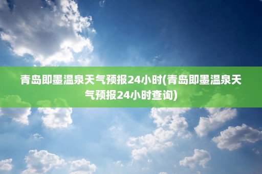 青岛即墨温泉天气预报24小时(青岛即墨温泉天气预报24小时查询)