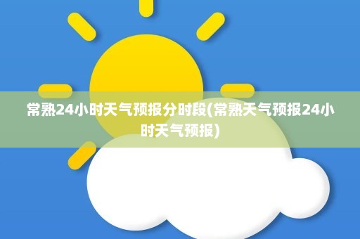 常熟24小时天气预报分时段(常熟天气预报24小时天气预报)