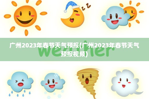 广州2023年春节天气预报(广州2023年春节天气预报视频)