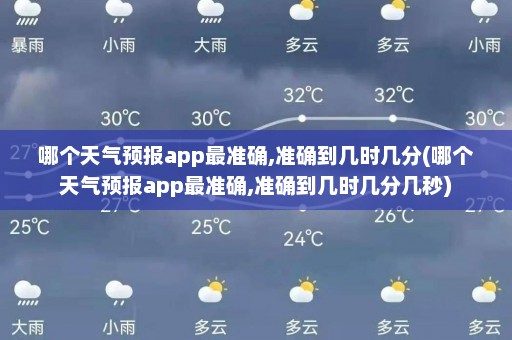 哪个天气预报app最准确,准确到几时几分(哪个天气预报app最准确,准确到几时几分几秒)