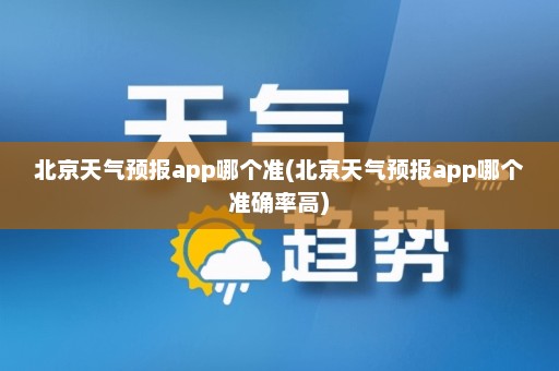 北京天气预报app哪个准(北京天气预报app哪个准确率高)