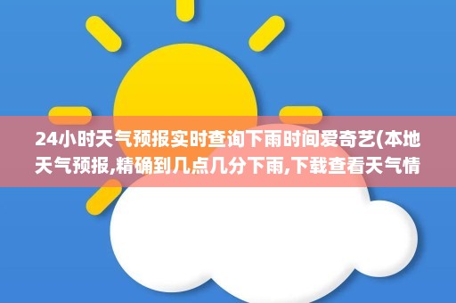 24小时天气预报实时查询下雨时间爱奇艺(本地天气预报,精确到几点几分下雨,下载查看天气情况)