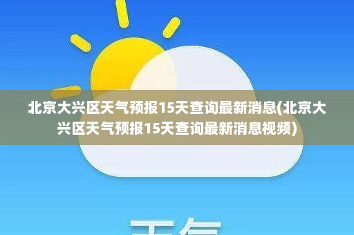 北京大兴区天气预报15天查询最新消息(北京大兴区天气预报15天查询最新消息视频)