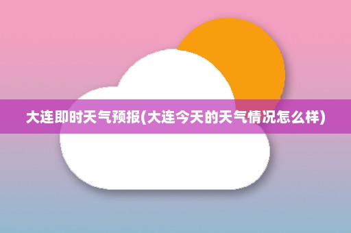 大连即时天气预报(大连今天的天气情况怎么样)