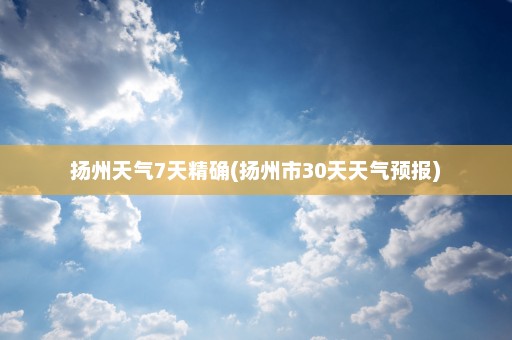 扬州天气7天精确(扬州市30天天气预报)