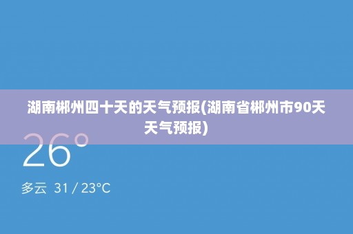 湖南郴州四十天的天气预报(湖南省郴州市90天天气预报)