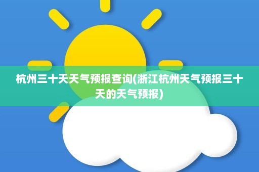 杭州三十天天气预报查询(浙江杭州天气预报三十天的天气预报)