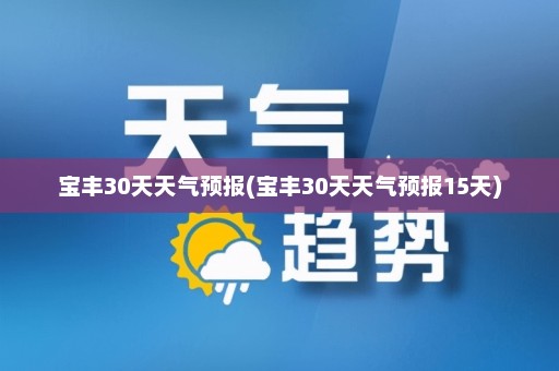 宝丰30天天气预报(宝丰30天天气预报15天)