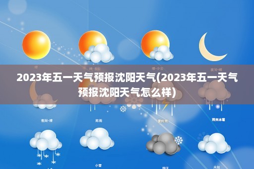 2023年五一天气预报沈阳天气(2023年五一天气预报沈阳天气怎么样)