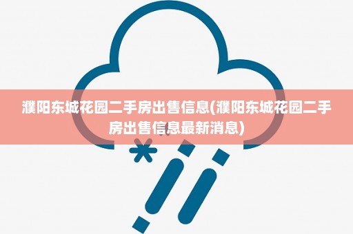 濮阳东城花园二手房出售信息(濮阳东城花园二手房出售信息最新消息)