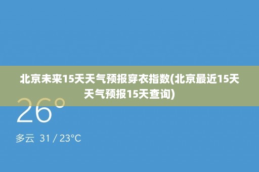 北京未来15天天气预报穿衣指数(北京最近15天天气预报15天查询)