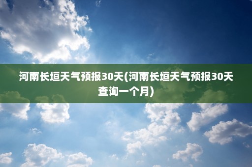 河南长垣天气预报30天(河南长垣天气预报30天查询一个月)