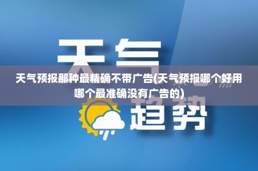 天气预报那种最精确不带广告(天气预报哪个好用哪个最准确没有广告的)