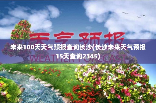 未来100天天气预报查询长沙(长沙未来天气预报15天查询2345)