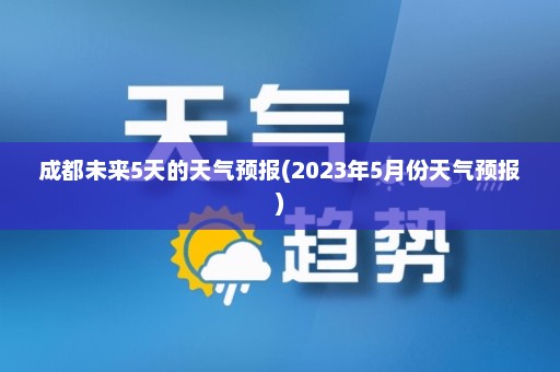 成都未来5天的天气预报(2023年5月份天气预报)