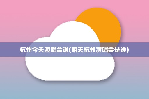 杭州今天演唱会谁(明天杭州演唱会是谁)