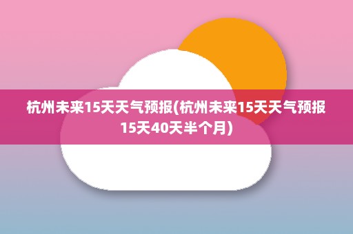 杭州未来15天天气预报(杭州未来15天天气预报15天40天半个月)