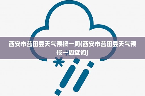 西安市蓝田县天气预报一周(西安市蓝田县天气预报一周查询)