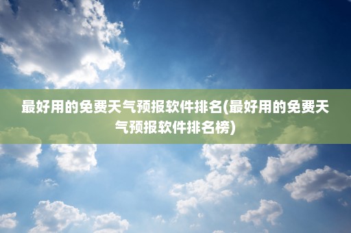 最好用的免费天气预报软件排名(最好用的免费天气预报软件排名榜)