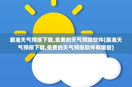 最准天气预报下载,免费的天气预报软件(最准天气预报下载,免费的天气预报软件有哪些)