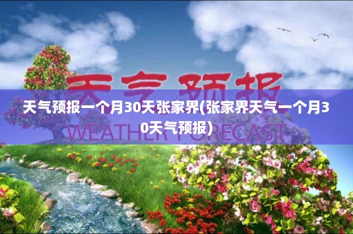 天气预报一个月30天张家界(张家界天气一个月30天气预报)