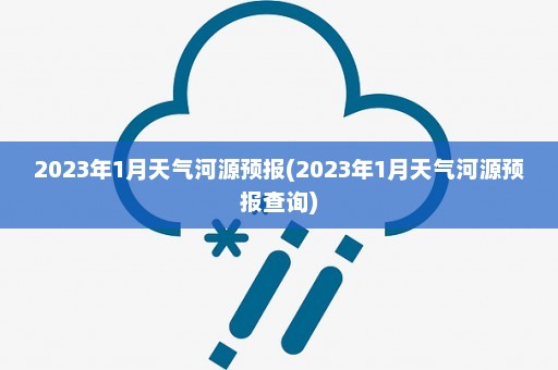 2023年1月天气河源预报(2023年1月天气河源预报查询)