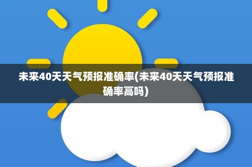 未来40天天气预报准确率(未来40天天气预报准确率高吗)