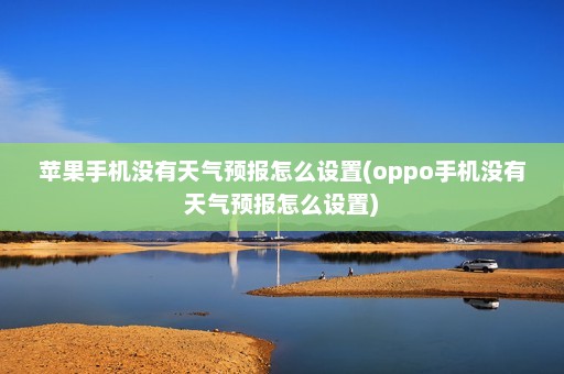 苹果手机没有天气预报怎么设置(oppo手机没有天气预报怎么设置)