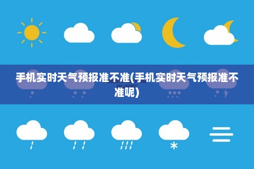 手机实时天气预报准不准(手机实时天气预报准不准呢)