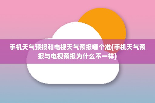 手机天气预报和电视天气预报哪个准(手机天气预报与电视预报为什么不一样)