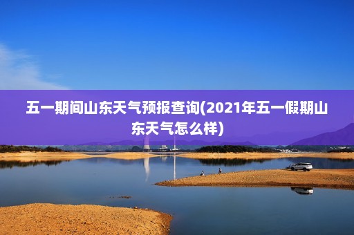 五一期间山东天气预报查询(2021年五一假期山东天气怎么样)