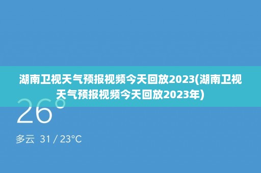 湖南卫视天气预报视频今天回放2023(湖南卫视天气预报视频今天回放2023年)