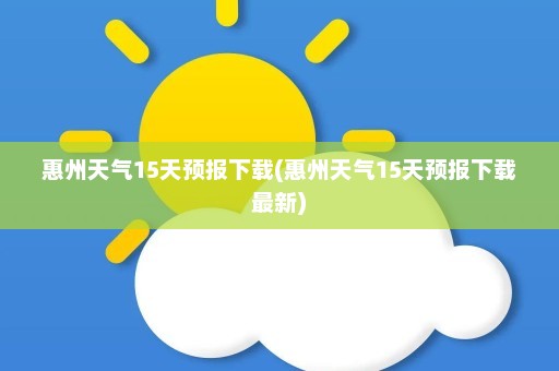 惠州天气15天预报下载(惠州天气15天预报下载最新)