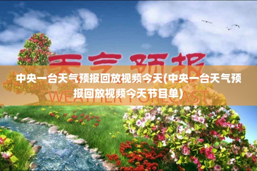 中央一台天气预报回放视频今天(中央一台天气预报回放视频今天节目单)