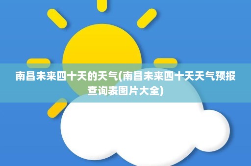 南昌未来四十天的天气(南昌未来四十天天气预报查询表图片大全)