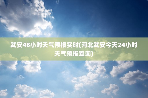 武安48小时天气预报实时(河北武安今天24小时天气预报查询)