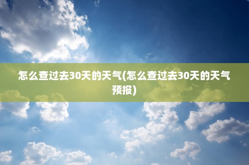 怎么查过去30天的天气(怎么查过去30天的天气预报)