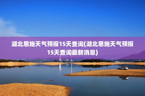 湖北恩施天气预报15天查询(湖北恩施天气预报15天查询最新消息)