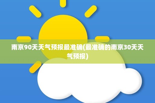 南京90天天气预报最准确(最准确的南京30天天气预报)