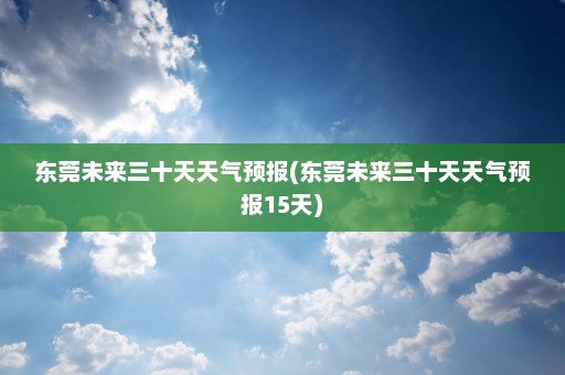 东莞未来三十天天气预报(东莞未来三十天天气预报15天)